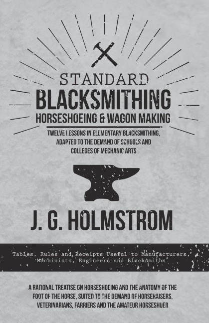 Standard Blacksmithing, Horseshoeing and Wagon Making - Twelve Lessons in Elementary Blacksmithing, Adapted to the Demand of Schools and Colleges of Mechanic Arts: Tables, Rules and Receipts Useful to Manufacturers, Machinists, Engineers and Blacksmiths -