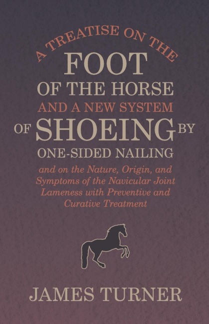 A Treatise on the Foot of the Horse and a New System of Shoeing by One-Sided Nailing, and on the Nature, Origin, and Symptoms of the Navicular Joint Lameness with Preventive and Curative Treatment