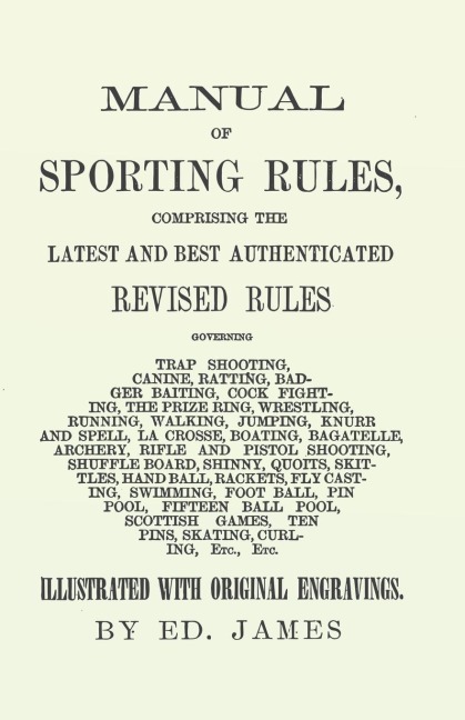 Manual of Sporting Rules, Comprising the Latest and Best Authenticated Revised Rules, Governing: Trap Shooting, Canine, Ratting, Badger Baiting, Cock Fighting, the Prize Ring, Wrestling, Running, Walking, Jumping, Knurr and Spell, La Crosse, Boating, Baga