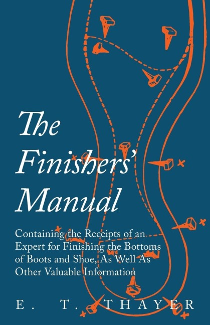 The Finishers Manual - Containing the Receipts of an Expert for Finishing the Bottoms of Boots and Shoe, As Well As Other Valuable Information