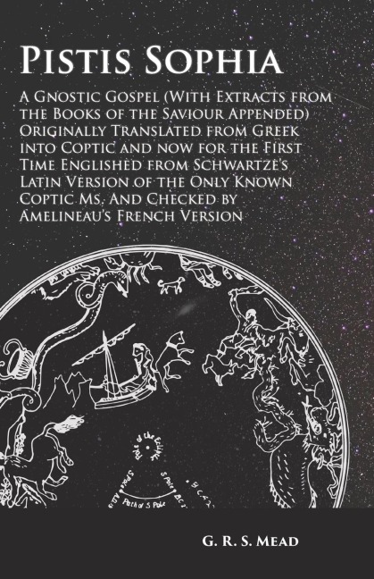Pistis Sophia - A Gnostic Gospel (With Extracts from the Books of the Saviour Appended): Originally Translated from Greek into Coptic and now for the First Time Englished from Schwartzes Latin Version of the Only Known Coptic Ms. And Checked by Amelineau