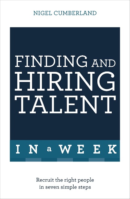 Finding and Hiring Talent in a Week: Talent Search, Recruitment, and Retention in Seven Simple Steps