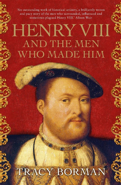 Henry VIII and the Men Who Made Him: The secret history of the people behind the Tudor throne from the Chief Historian at Historic Royal Palaces