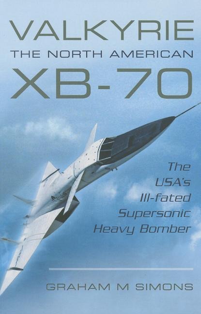Valkyrie: The North American XB-70: The USAs Ill-Fated Supersonic Heavy Bomber