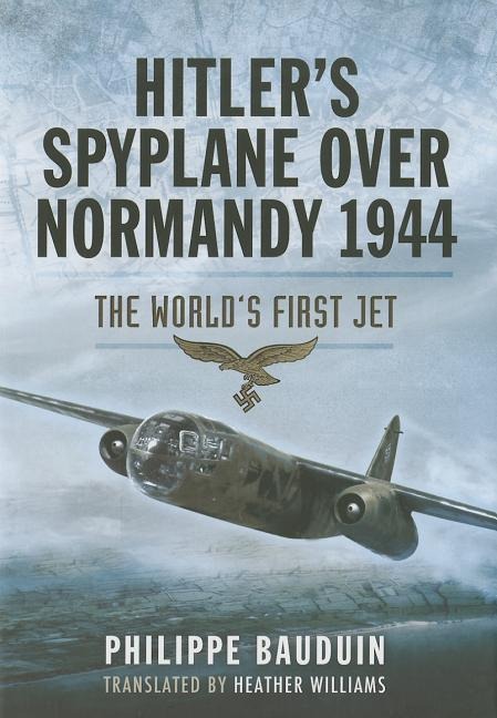 Hitlers Spyplane Over Normandy 1944: The Worlds First Jet