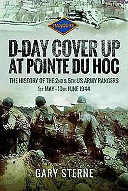 D-Day Cover Up at Pointe Du Hoc: The History of the 2nd & 5th US Army Rangers, 1st May - 10th June 1944