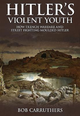 Hitlers Violent Youth: How Trench Warfare and Street Fighting Moulded Hitler
