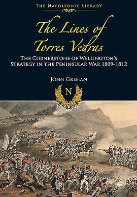 The Lines of Torres Vedras: The Cornerstone of Wellingtons Strategy in the Peninsular War 1809-12