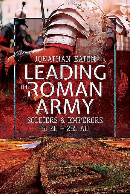Leading the Roman Army: Soldiers and Emperors, 31 BC - 235 AD