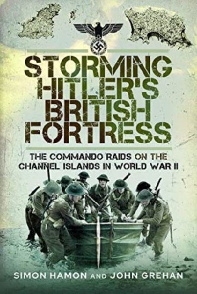Storming Hitlers British Fortress: The Commando Raids on the Channel Islands in World War II