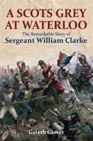 A Scots Grey at Waterloo: The Remarkable Story of Sergeant William Clarke