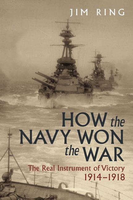 How the Navy Won the War: The Real Instrument of Victory, 1914-1918