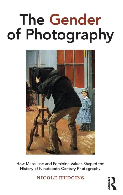 The Gender of Photography: How Masculine and Feminine Values Shaped the History of Nineteenth-Century Photography