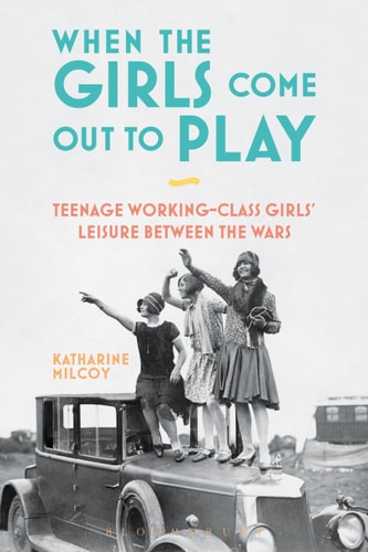 When the Girls Come Out to Play Teenage Working-Class Girls' Leisure Between the Wars