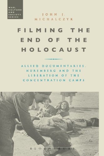 Filming the End of the Holocaust Allied Documentaries, Nuremberg and the Liberation of the Concentration Camps