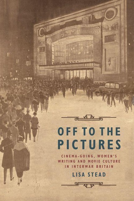 Off to the Pictures: Cinemagoing, Womens Writing and Movie Culture in Interwar Britain