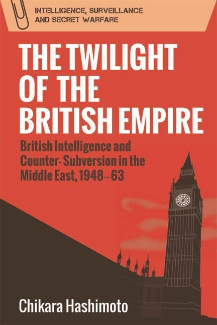 The Twilight of the British Empire: British Intelligence and Counter-Subversion in the Middle East, 1948-63