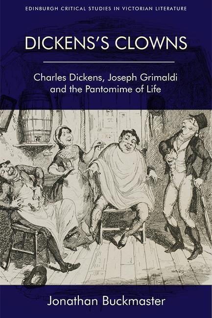 Dickenss Clowns: Charles Dickens, Joseph Grimaldi and the Pantomime of Life