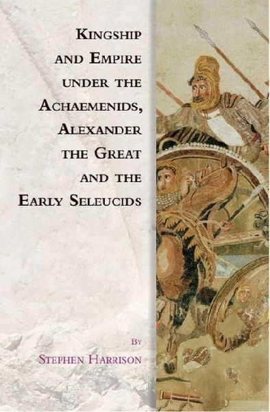 Kingship and Empire Under the Achaemenids, Alexander the Great and the Early Seleucids