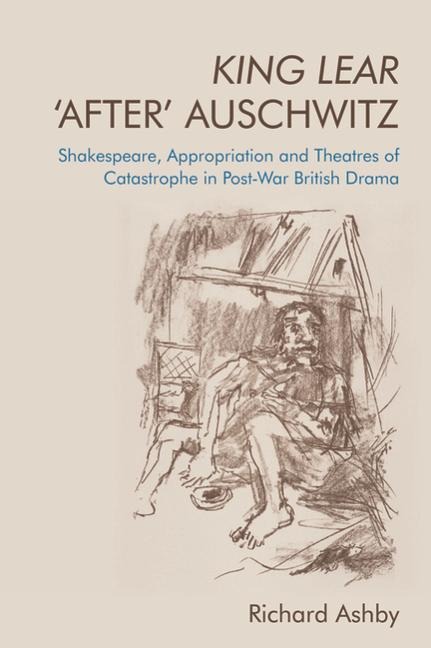 King Lear After Auschwitz: Shakespeare, Appropriation and Theatres of Catastrophe in Post-War British Drama