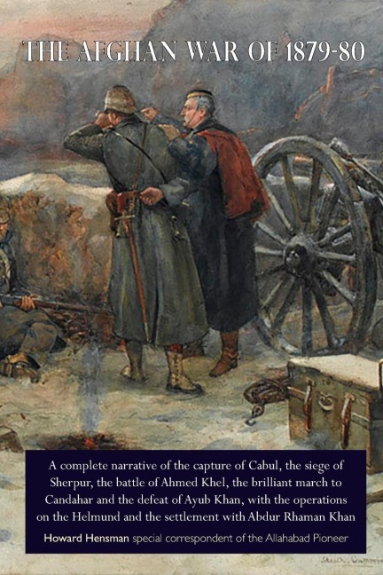 THE AFGHAN WAR OF 1879-80: A complete narrative of the capture of Cabul, the siege of Sherpur, the battle of Ahmed Khel, the brilliant march to Candahar and the defeat of Ayub Khan, with the operations on the Helmund and the settlement with Abdur Rhaman K