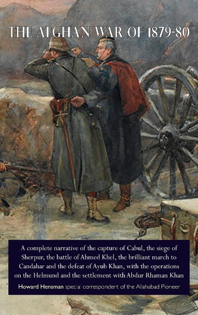 THE AFGHAN WAR OF 1879-80: A complete narrative of the capture of Cabul, the siege of Sherpur, the battle of Ahmed Khel, the brilliant march to Candahar and the defeat of Ayub Khan, with the operations on the Helmund and the settlement with Abdur Rhaman K