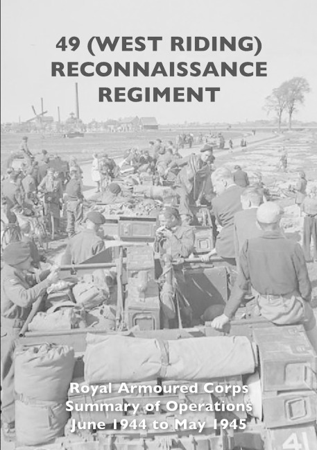 49 (WEST RIDING) RECONNAISSANCE REGIMENT: Royal Armoured Corps - Summary of Operations June 1944 to May 1945