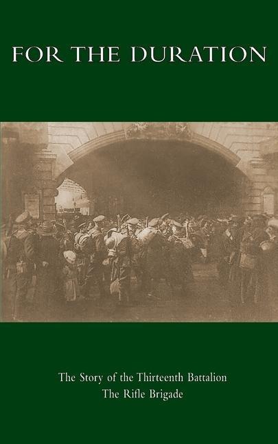 FOR THE DURATION: The Story of the Thirteenth Battalion The Rifle Brigade