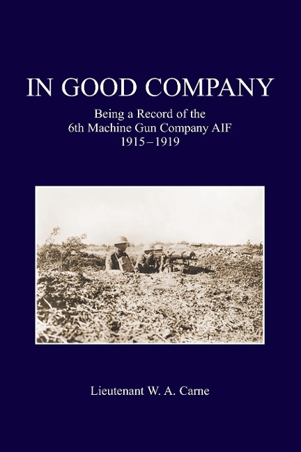 IN GOOD COMPANY: Being A Record Of The 6th Machine Gun Company. AIF 1915-1919