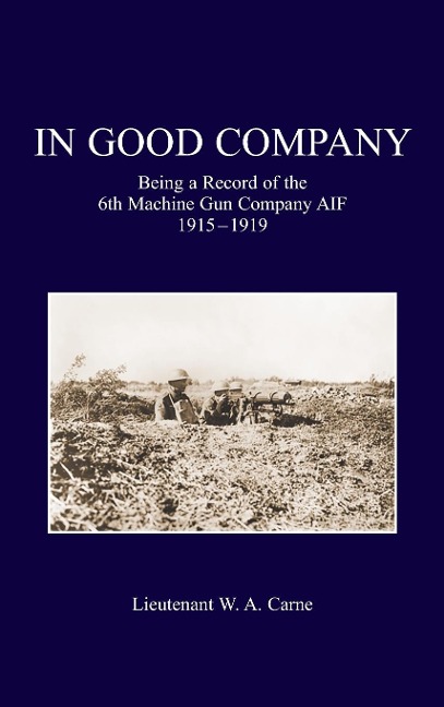 IN GOOD COMPANY: Being A Record Of The 6th Machine Gun Company. AIF 1915-1919