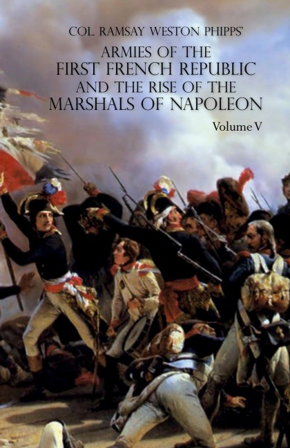 ARMIES OF THE FIRST FRENCH REPUBLIC AND THE RISE OF THE MARSHALS OF NAPOLEON I: VOLUME V: The Armies on the Rhine, in Switzerland, Holland, Italy, Egypt, & the Coup dEtat of Brumaire 1797-1799