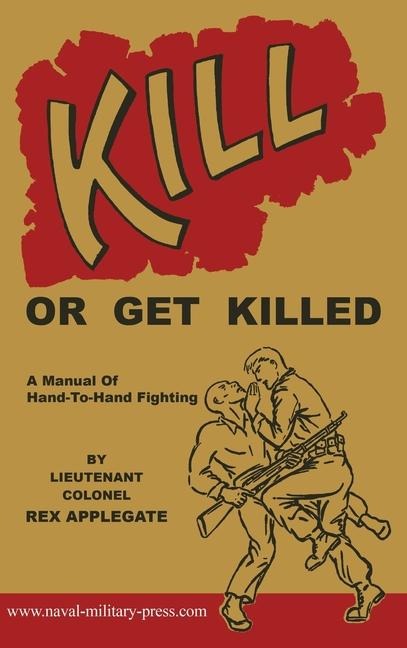 KILL OR GET KILLED: A Manual Of Hand-To-Hand Fighting