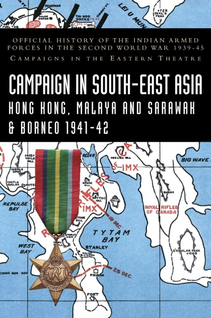 CAMPAIGNS IN SOUTH-EAST ASIA 1941-42 Hong Kong, Malaya and Sarawak & Borneo: Official History of the Indian Armed Forces in the Second World War 1939-45 Campaigns in the Eastern Theatre