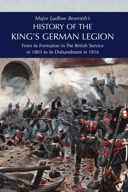 Major Ludlow Beamishs  HISTORY OF THE KINGS GERMAN LEGION: From Its Formation In The British service in 1803 To Its Disbandment In 1816: Volume I