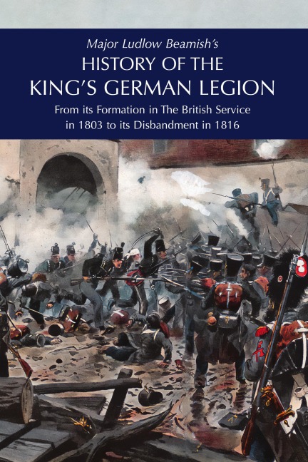 Major Ludlow Beamishs  HISTORY OF THE KINGS GERMAN LEGION: From Its Formation In The British service in 1803 To Its Disbandment In 1816: Volume I