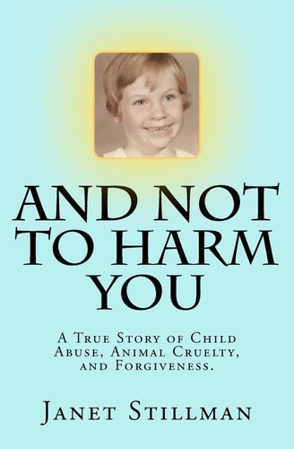 And Not To Harm You A True Story of Child Abuse, Animal Cruelty, and Forgiveness.