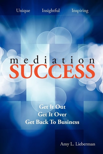 Mediation Success Get it Out, Get it Over, and Get Back to Business! : a Practical Guide to Resolving Workplace Conflict