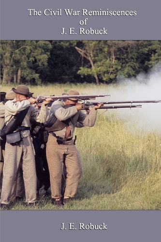 The Civil War Reminiscences of J. E. Robuck My Own Personal Experience and Observation as a Soldier in the Confederate Army During the Civil War 1861-1865, Also During the Period of Reconstruction