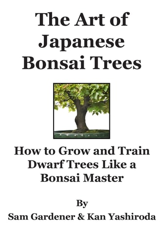 The Art of Japanese Bonsai Trees How to Grow and Train Dwarf Trees Like a Bonsai Master