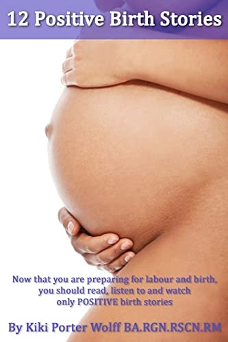 12 Positive Birth Stories. By Kiki Porter Wolff BA.RGN.RSCN.RM. Childbirth. 12 Positive Birth Stories.