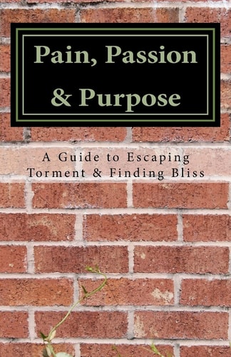 Pain, Passion and Purpose A Guide to Escaping Torment and Finding Bliss
