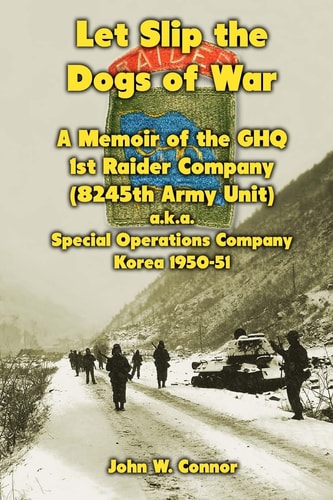 Let Slip the Dogs of War A Memoir of the GHQ 1st Raider Company (8245th Army Unit) A.k.a. Special Operations Company, Korea, 1950-1951