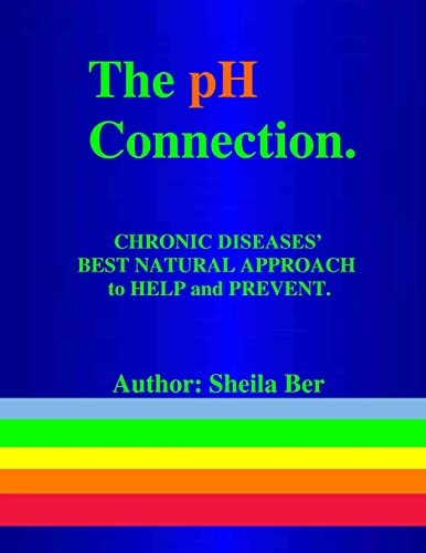 THE PH CONNECTION - CHRONIC DISEASES' BEST NATURAL APPROACH TO HELP AND PREVENT. By SHEILA BER - NATUROPATHIC CONSULTANT. CHRONIC DISEASES' Best Natural Approach to Help and Prevent.