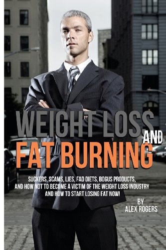 Weight Loss And Fat Burning Suckers, Scams, Lies, Fad Diets, Bogus Products And How Not To Become A Victim Of The Weight Loss Industry And How To Start Losing Fat Now!