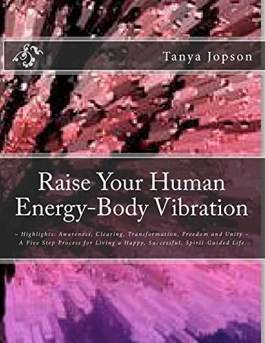 Raise Your Human Energy-Body Vibration ~ Highlights: Awareness, Clearing, Transformation, Freedom and Unity ~ a Five Step Process for Living a Happy, Successful, Spirit-Guided Life