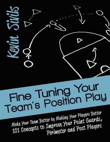 Fine Tuning Your Team's Position Play Make Your Team Better by Making Your Players Better 101 Concepts to Improve Your Point Guards, Perimeter and Post Players