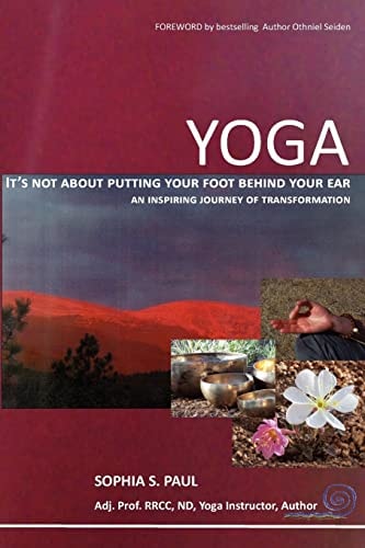 Yoga - It's Not about Putting Your Foot Behind Your Ear... An Inspiring Journey of Transformation