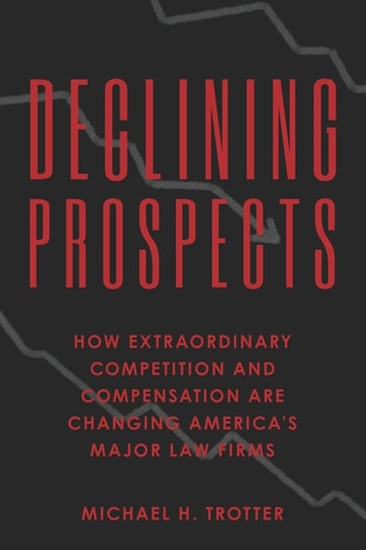 Declining Prospects How Extraordinary Competiton and Compensation are Changing America's Major Law Firms