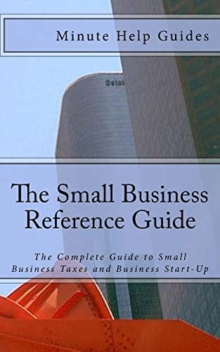 The Small Business Reference Guide The Complete Guide to Small Business Taxes and Business Start-Up