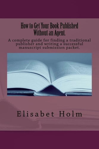 How to Get Your Book Published Without an Agent. A Complete Guide for Finding a Traditional Publisher and Writing a Successful Manuscript Submission Packet.